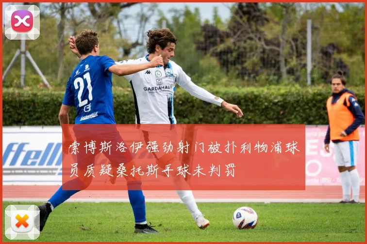 索博斯洛伊强劲射门被扑利物浦球员质疑桑托斯手球未判罚