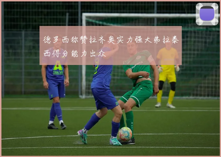 德罗西称赞拉齐奥实力强大弗拉泰西得分能力出众
