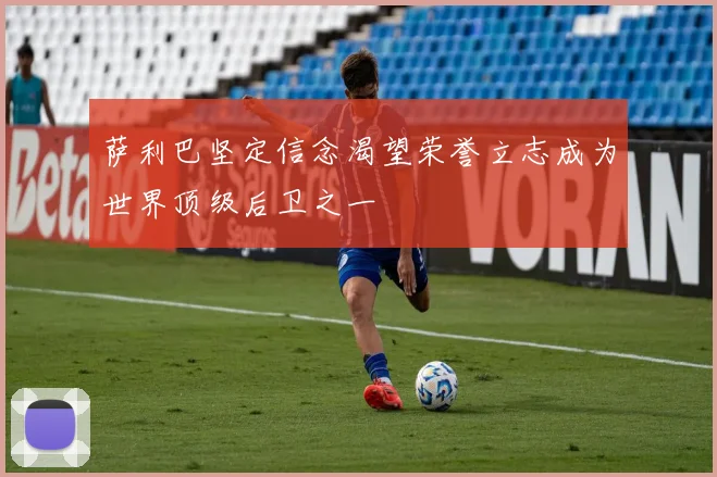 萨利巴坚定信念渴望荣誉立志成为世界顶级后卫之一