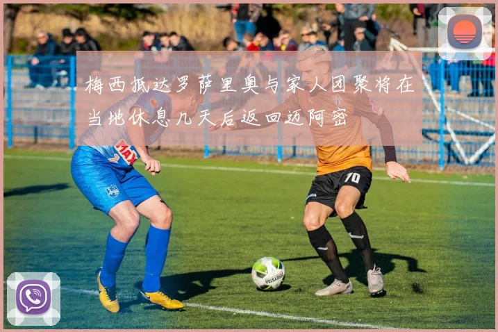 梅西抵达罗萨里奥与家人团聚将在当地休息几天后返回迈阿密