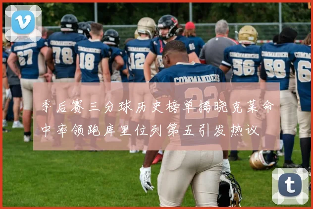 季后赛三分球历史榜单揭晓克莱命中率领跑库里位列第五引发热议
