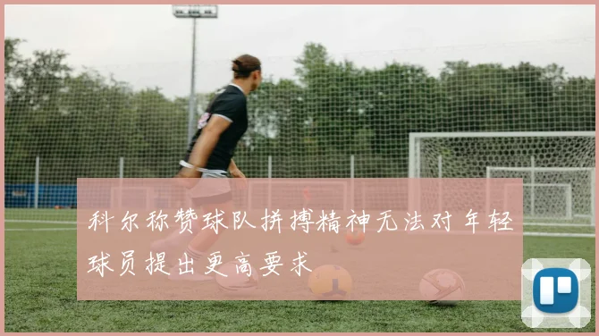 科尔称赞球队拼搏精神无法对年轻球员提出更高要求