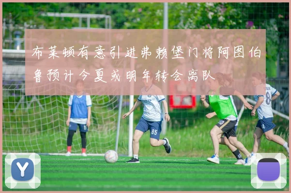 布莱顿有意引进弗赖堡门将阿图伯鲁预计今夏或明年转会离队