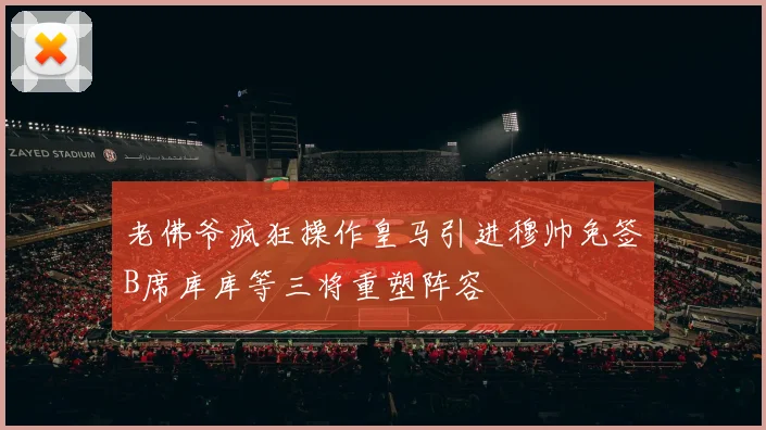老佛爷疯狂操作皇马引进穆帅免签B席库库等三将重塑阵容