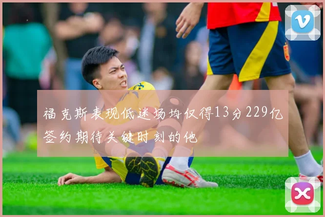 福克斯表现低迷场均仅得13分229亿签约期待关键时刻的他