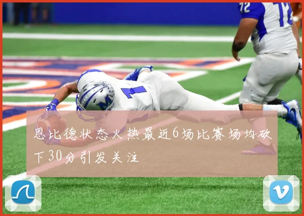恩比德状态火热最近6场比赛场均砍下30分引发关注