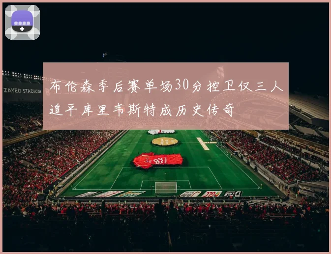布伦森季后赛单场30分控卫仅三人追平库里韦斯特成历史传奇