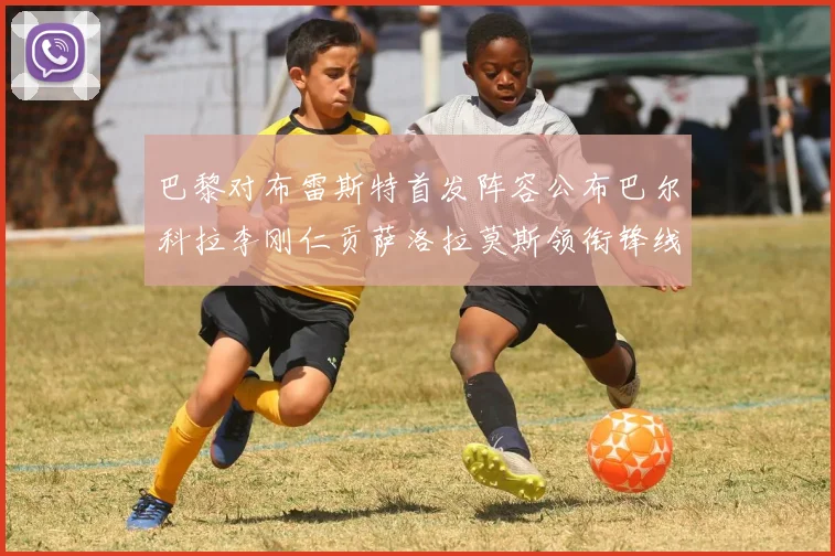 巴黎对布雷斯特首发阵容公布巴尔科拉李刚仁贡萨洛拉莫斯领衔锋线