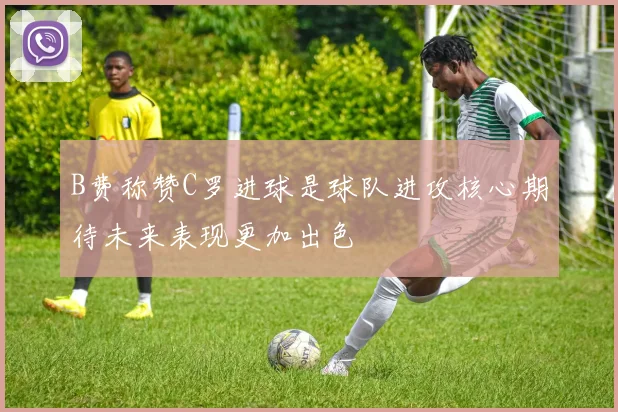 B费称赞C罗进球是球队进攻核心期待未来表现更加出色