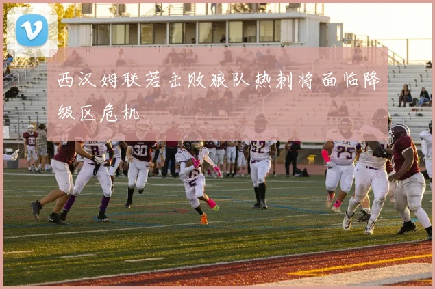 西汉姆联若击败狼队热刺将面临降级区危机