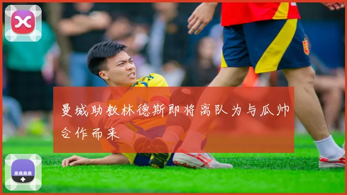 曼城助教林德斯即将离队为与瓜帅合作而来