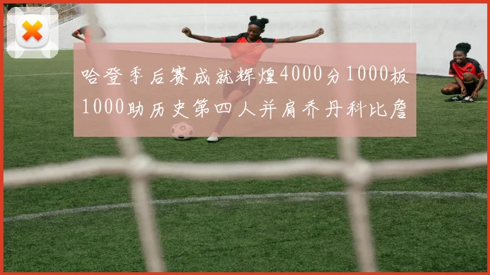 哈登季后赛成就辉煌4000分1000板1000助历史第四人并肩乔丹科比詹姆斯