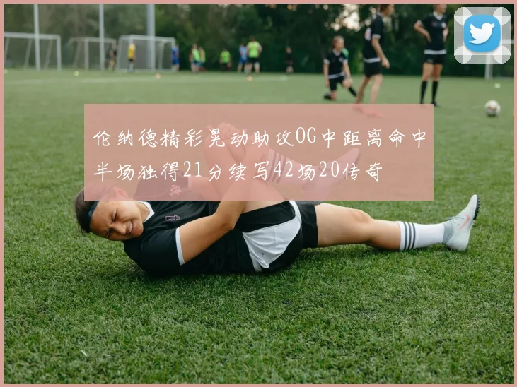 伦纳德精彩晃动助攻OG中距离命中半场独得21分续写42场20传奇