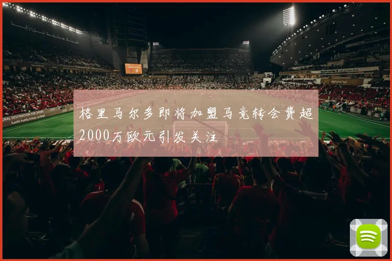 格里马尔多即将加盟马竞转会费超2000万欧元引发关注