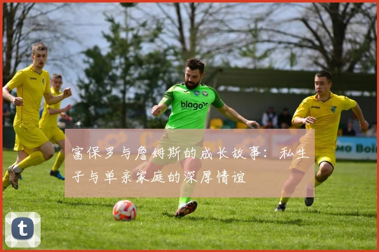 富保罗与詹姆斯的成长故事：私生子与单亲家庭的深厚情谊