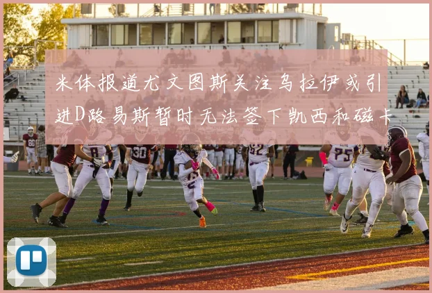 米体报道尤文图斯关注乌拉伊或引进D路易斯暂时无法签下凯西和磁卡
