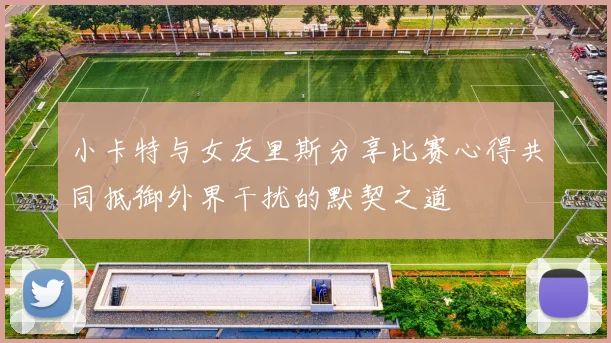 小卡特与女友里斯分享比赛心得共同抵御外界干扰的默契之道