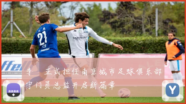李勣正式担任南京城市足球俱乐部守门员总监开启新篇章