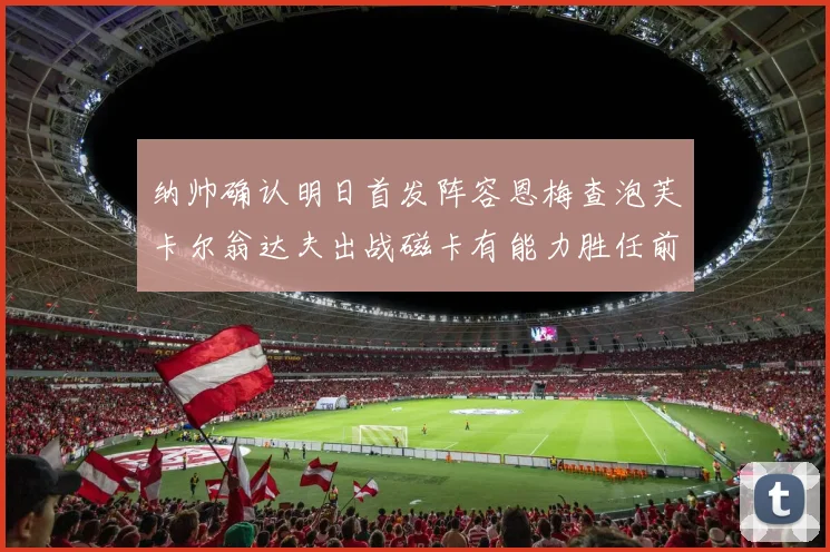 纳帅确认明日首发阵容恩梅查泡芙卡尔翁达夫出战磁卡有能力胜任前腰位置