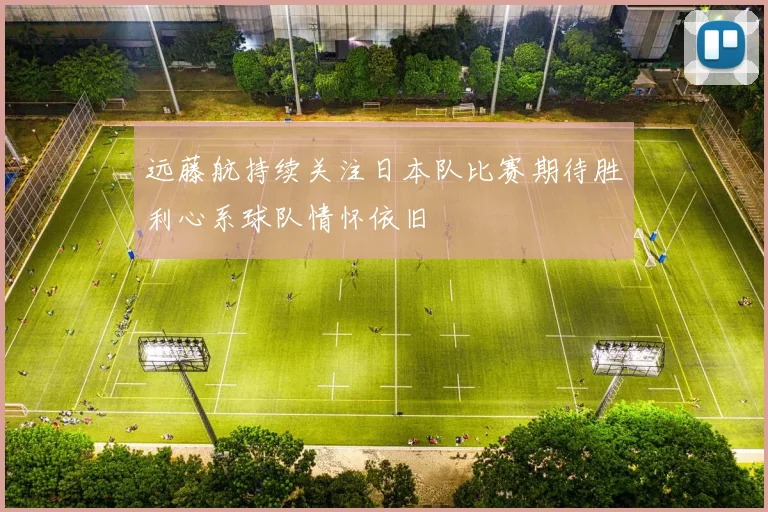 远藤航持续关注日本队比赛期待胜利心系球队情怀依旧