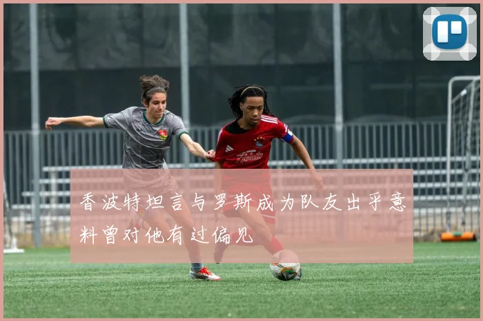 香波特坦言与罗斯成为队友出乎意料曾对他有过偏见