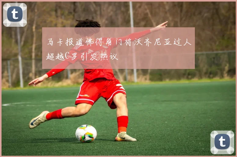 马卡报道佛得角门将沃齐尼亚过人超越C罗引发热议