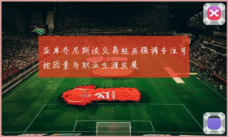 亚库乔尼斯谈交易经历强调专注可控因素与职业生涯发展