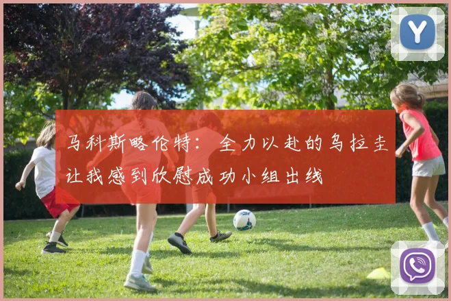 马科斯略伦特：全力以赴的乌拉圭让我感到欣慰成功小组出线