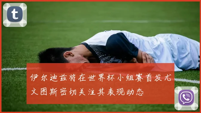 伊尔迪兹将在世界杯小组赛首发尤文图斯密切关注其表现动态