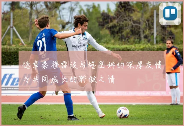 德章泰穆雷谈与塔图姆的深厚友情与共同成长的骄傲之情